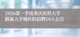 2026第一季度重庆医科大学附属大学城医院招聘10人公告