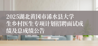2025湖北黄冈市浠水县大学生乡村医生专项计划招聘面试成绩及总成绩公告