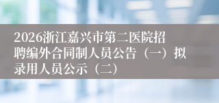 2026浙江嘉兴市第二医院招聘编外合同制人员公告（一）拟录用人员公示（二）