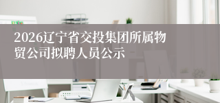 2026辽宁省交投集团所属物贸公司拟聘人员公示