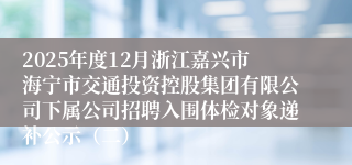 2025年度12月浙江嘉兴市海宁市交通投资控股集团有限公司下属公司招聘入围体检对象递补公示（二）