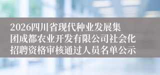 2026四川省现代种业发展集团成都农业开发有限公司社会化招聘资格审核通过人员名单公示