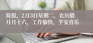 简报,2月3日星期二,农历腊月月十六,工作愉快,平安喜乐