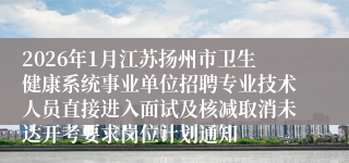 2026年1月江苏扬州市卫生健康系统事业单位招聘专业技术人员直接进入面试及核减取消未达开考要求岗位计划通知