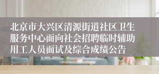 北京市大兴区清源街道社区卫生服务中心面向社会招聘临时辅助用工人员面试及综合成绩公告