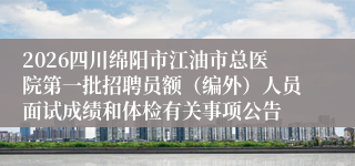 2026四川绵阳市江油市总医院第一批招聘员额（编外）人员面试成绩和体检有关事项公告