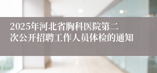 2025年河北省胸科医院第二次公开招聘工作人员体检的通知