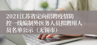 2021江苏省定向招聘疫情防控一线编制外医务人员拟聘用人员名单公示（无锡市）