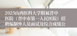 2025山西医科大学附属晋中医院（晋中市第一人民医院）招聘编制外人员面试及综合成绩公示