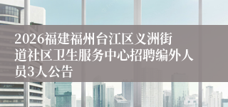 2026福建福州台江区义洲街道社区卫生服务中心招聘编外人员3人公告