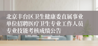 北京丰台区卫生健康委直属事业单位招聘医疗卫生专业工作人员专业技能考核成绩公告