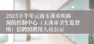 2025下半年云南玉溪市疾病预防控制中心（玉溪市卫生监督所）招聘拟聘用人员公示