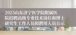 2025山东济宁医学院附属医院招聘高级专业技术岗位和博士研究生工作人员拟聘用人员公示(第二批)