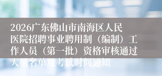 2026广东佛山市南海区人民医院招聘事业聘用制(编制)工作人员(第一批)资格审核通过人员名单及考试时间通知