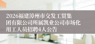 2026福建漳州市交发工贸集团有限公司所属凯业公司市场化用工人员招聘4人公告