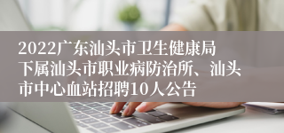 2022广东汕头市卫生健康局下属汕头市职业病防治所、汕头市中心血站招聘10人公告