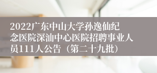 2022广东中山大学孙逸仙纪念医院深汕中心医院招聘事业人员111人公告（第二十九批）