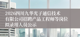 2026四川九华光子通信技术有限公司招聘产品工程师等岗位拟录用人员公示