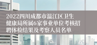 2022四川成都市温江区卫生健康局所属6家事业单位考核招聘体检结果及考察人员名单