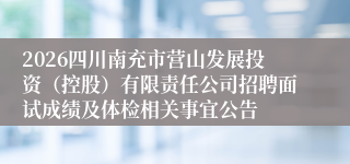 2026四川南充市营山发展投资(控股)有限责任公司招聘面试成绩及体检相关事宜公告