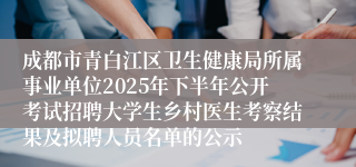 成都市青白江区卫生健康局所属事业单位2025年下半年公开考试招聘大学生乡村医生考察结果及拟聘人员名单的公示