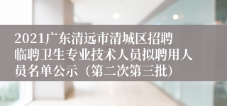 2021广东清远市清城区招聘临聘卫生专业技术人员拟聘用人员名单公示（第二次第三批）