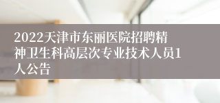 2022天津市东丽医院招聘精神卫生科高层次专业技术人员1人公告