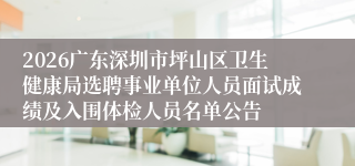 2026广东深圳市坪山区卫生健康局选聘事业单位人员面试成绩及入围体检人员名单公告