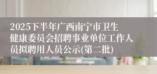 2025下半年广西南宁市卫生健康委员会招聘事业单位工作人员拟聘用人员公示(第二批)