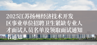2025江苏扬州经济技术开发区事业单位招聘卫生紧缺专业人才面试人员名单及领取面试通知书通知