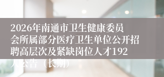 2026年南通市卫生健康委员会所属部分医疗卫生单位公开招聘高层次及紧缺岗位人才192人公告（长期）