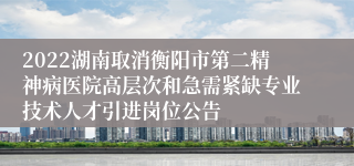 2022湖南取消衡阳市第二精神病医院高层次和急需紧缺专业技术人才引进岗位公告