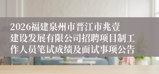 2026福建泉州市晋江市兆壹建设发展有限公司招聘项目制工作人员笔试成绩及面试事项公告