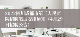 2022四川成都市第三人民医院招聘笔试安排通知（4月29日招聘公告）