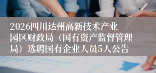 2026四川达州高新技术产业园区财政局（国有资产监督管理局）选聘国有企业人员5人公告