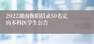 2022湖南衡阳招录50名定向本科医学生公告