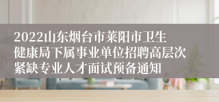 2022山东烟台市莱阳市卫生健康局下属事业单位招聘高层次紧缺专业人才面试预备通知