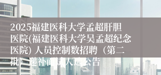 2025福建医科大学孟超肝胆医院(福建医科大学吴孟超纪念医院) 人员控制数招聘（第二批）递补面试人选公告
