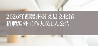 2026江西赣州崇义县文化馆招聘编外工作人员1人公告