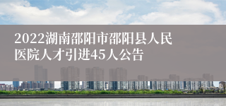 2022湖南邵阳市邵阳县人民医院人才引进45人公告