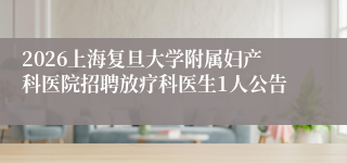 2026上海复旦大学附属妇产科医院招聘放疗科医生1人公告