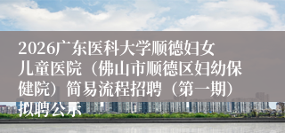 2026广东医科大学顺德妇女儿童医院（佛山市顺德区妇幼保健院）简易流程招聘（第一期）拟聘公示