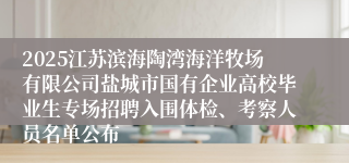 2025江苏滨海陶湾海洋牧场有限公司盐城市国有企业高校毕业生专场招聘入围体检、考察人员名单公布
