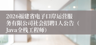 2026福建省电子口岸运营服务有限公司社会招聘1人公告（Java全栈工程师）