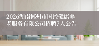 2026湖南郴州市国控健康养老服务有限公司招聘7人公告