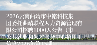 2026云南曲靖市中铭科技集团委托曲靖联程人力资源管理有限公司招聘1000人公告（市公共就业和人才服务中心招用工信息2026年第15期）