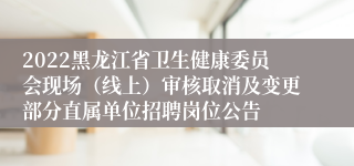 2022黑龙江省卫生健康委员会现场（线上）审核取消及变更部分直属单位招聘岗位公告