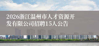 2026浙江温州市人才资源开发有限公司招聘15人公告