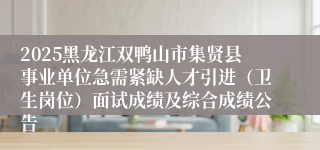 2025黑龙江双鸭山市集贤县事业单位急需紧缺人才引进（卫生岗位）面试成绩及综合成绩公告