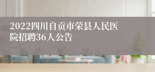 2022四川自贡市荣县人民医院招聘36人公告